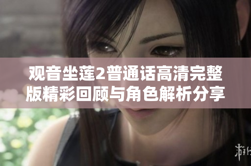 观音坐莲2普通话高清完整版精彩回顾与角色解析分享