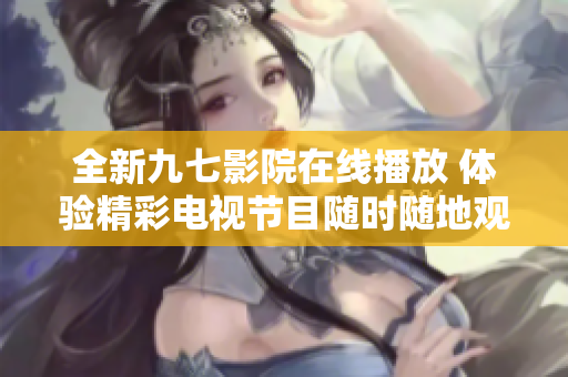 全新九七影院在线播放 体验精彩电视节目随时随地观赏