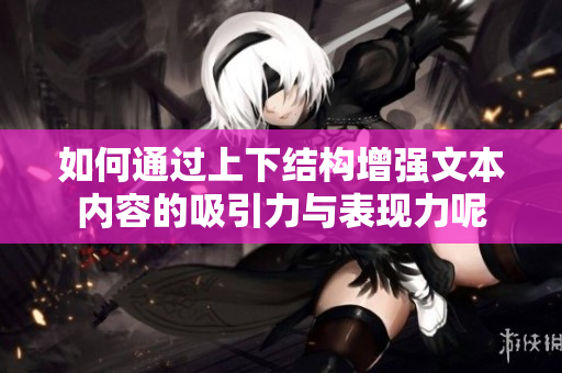 如何通过上下结构增强文本内容的吸引力与表现力呢