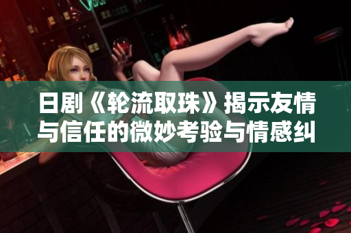 日剧《轮流取珠》揭示友情与信任的微妙考验与情感纠葛