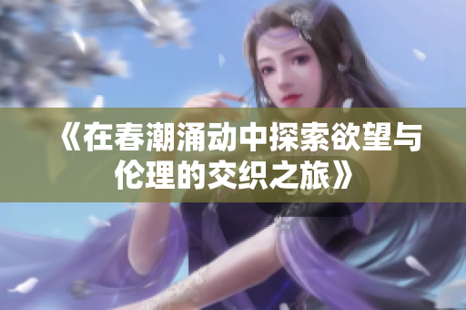 《在春潮涌动中探索欲望与伦理的交织之旅》