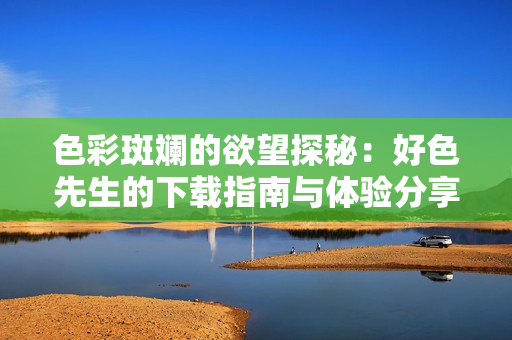 色彩斑斓的欲望探秘：好色先生的下载指南与体验分享