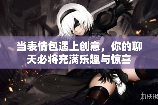 当表情包遇上创意，你的聊天必将充满乐趣与惊喜