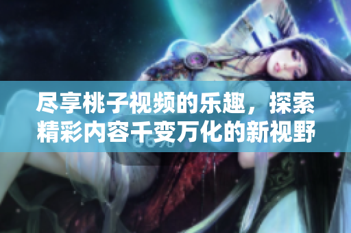 尽享桃子视频的乐趣，探索精彩内容千变万化的新视野