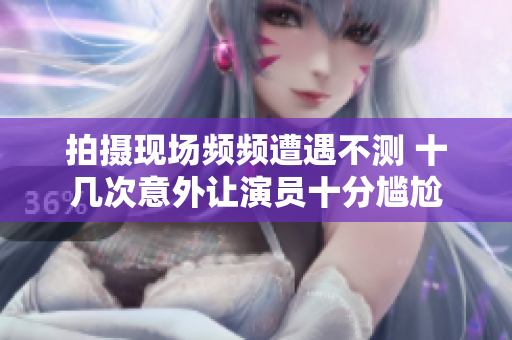 拍摄现场频频遭遇不测 十几次意外让演员十分尴尬