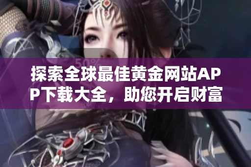 探索全球最佳黄金网站APP下载大全，助您开启财富之旅