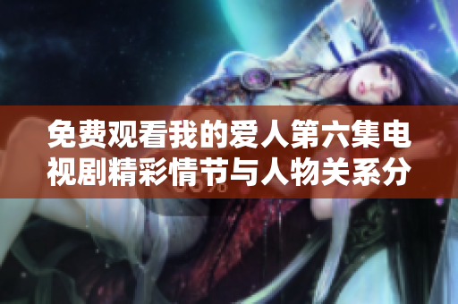 免费观看我的爱人第六集电视剧精彩情节与人物关系分析分享