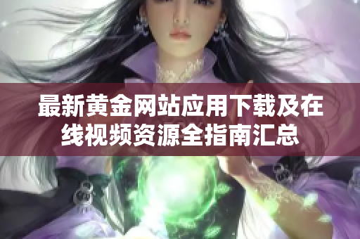 最新黄金网站应用下载及在线视频资源全指南汇总