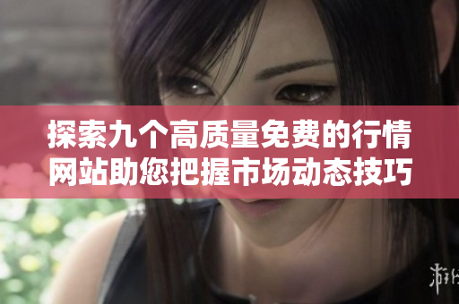 探索九个高质量免费的行情网站助您把握市场动态技巧