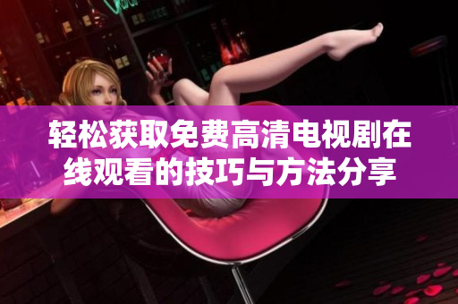 轻松获取免费高清电视剧在线观看的技巧与方法分享