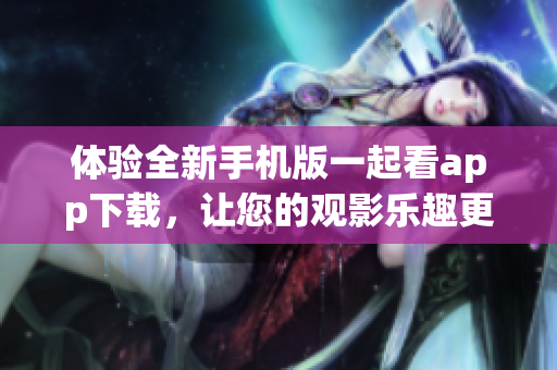 体验全新手机版一起看app下载，让您的观影乐趣更丰富