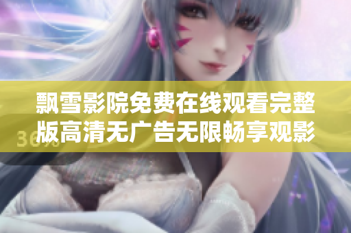 飘雪影院免费在线观看完整版高清无广告无限畅享观影体验
