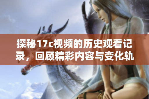 探秘17c视频的历史观看记录，回顾精彩内容与变化轨迹