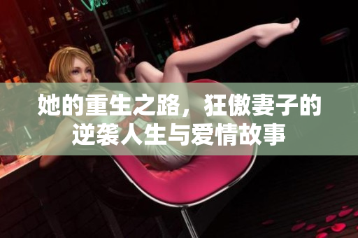 她的重生之路，狂傲妻子的逆袭人生与爱情故事