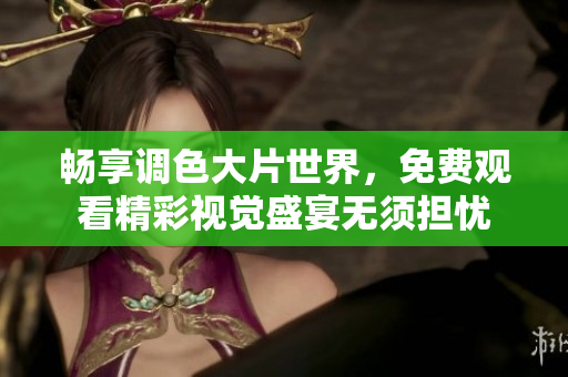 畅享调色大片世界，免费观看精彩视觉盛宴无须担忧