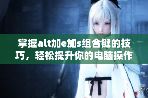 掌握alt加e加s组合键的技巧，轻松提升你的电脑操作效率