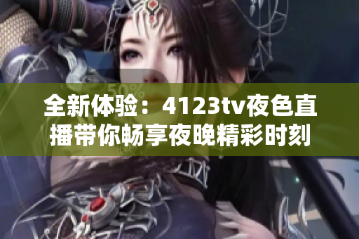 全新体验：4123tv夜色直播带你畅享夜晚精彩时刻
