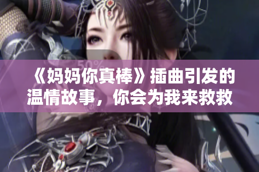 《妈妈你真棒》插曲引发的温情故事，你会为我来救救吗