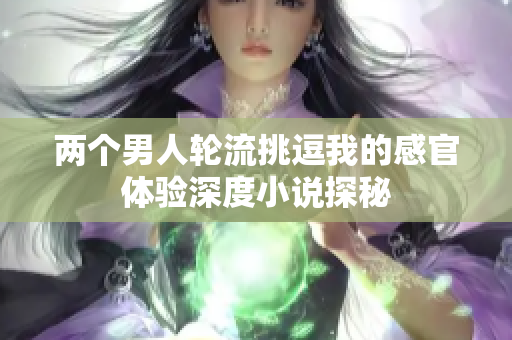 两个男人轮流挑逗我的感官体验深度小说探秘