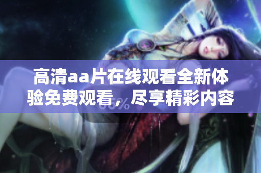 高清aa片在线观看全新体验免费观看，尽享精彩内容不容错过