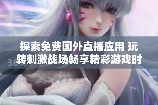 探索免费国外直播应用 玩转刺激战场畅享精彩游戏时刻