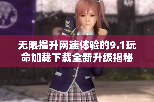 无限提升网速体验的9.1玩命加载下载全新升级揭秘
