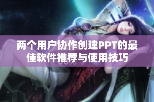 两个用户协作创建PPT的最佳软件推荐与使用技巧
