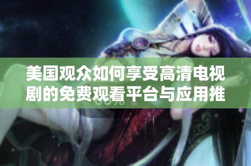 美国观众如何享受高清电视剧的免费观看平台与应用推荐