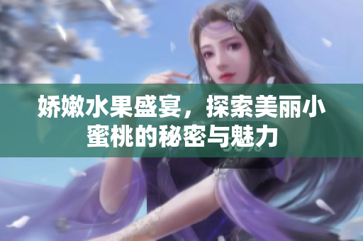 娇嫩水果盛宴，探索美丽小蜜桃的秘密与魅力