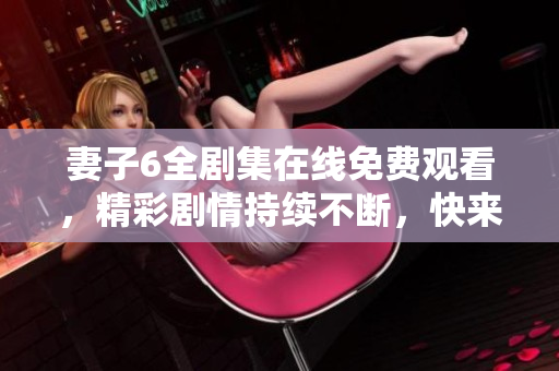 妻子6全剧集在线免费观看，精彩剧情持续不断，快来体验！