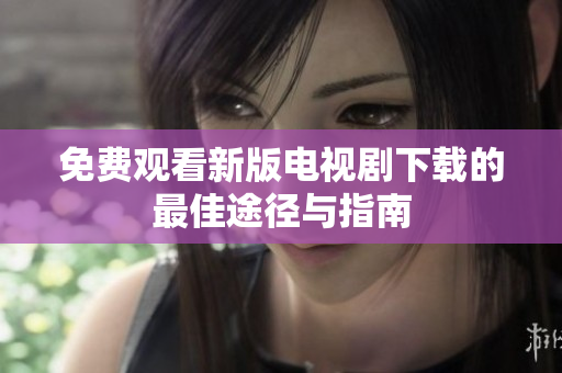 免费观看新版电视剧下载的最佳途径与指南