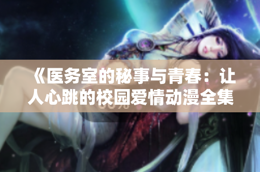 《医务室的秘事与青春：让人心跳的校园爱情动漫全集》