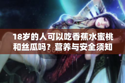 18岁的人可以吃香蕉水蜜桃和丝瓜吗？营养与安全须知