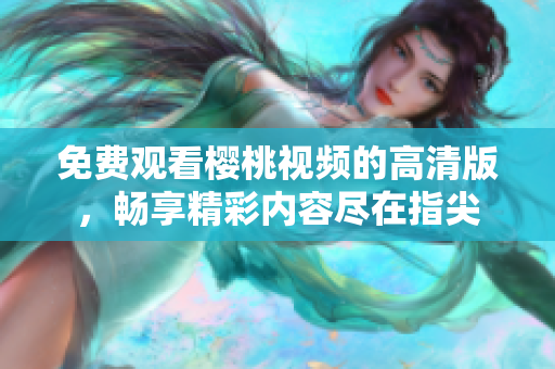 免费观看樱桃视频的高清版，畅享精彩内容尽在指尖