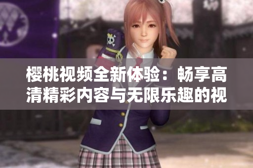 樱桃视频全新体验：畅享高清精彩内容与无限乐趣的视听盛宴
