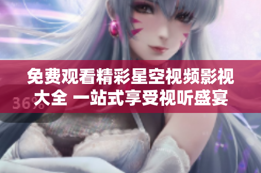 免费观看精彩星空视频影视大全 一站式享受视听盛宴