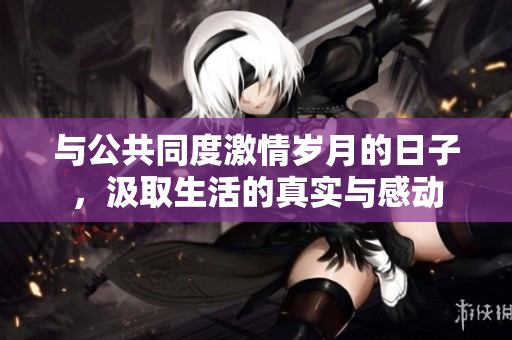 与公共同度激情岁月的日子，汲取生活的真实与感动