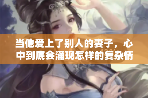 当他爱上了别人的妻子，心中到底会涌现怎样的复杂情感
