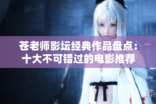 苍老师影坛经典作品盘点：十大不可错过的电影推荐