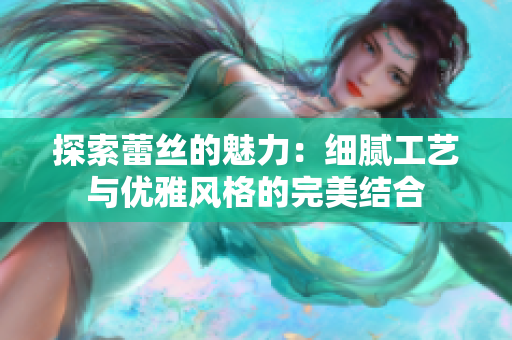 探索蕾丝的魅力：细腻工艺与优雅风格的完美结合