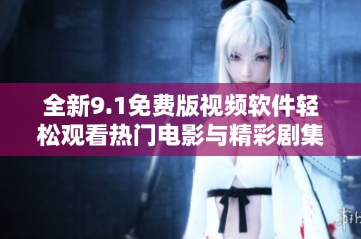 全新9.1免费版视频软件轻松观看热门电影与精彩剧集