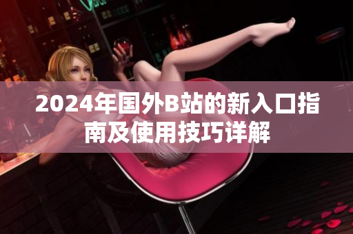 2024年国外B站的新入口指南及使用技巧详解