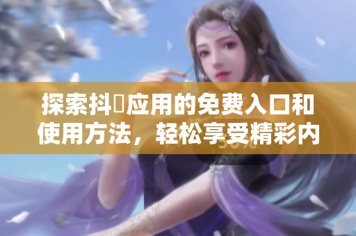 探索抖抈应用的免费入口和使用方法，轻松享受精彩内容