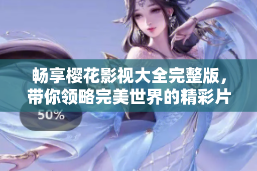 畅享樱花影视大全完整版，带你领略完美世界的精彩片段