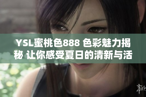 YSL蜜桃色888 色彩魅力揭秘 让你感受夏日的清新与活力