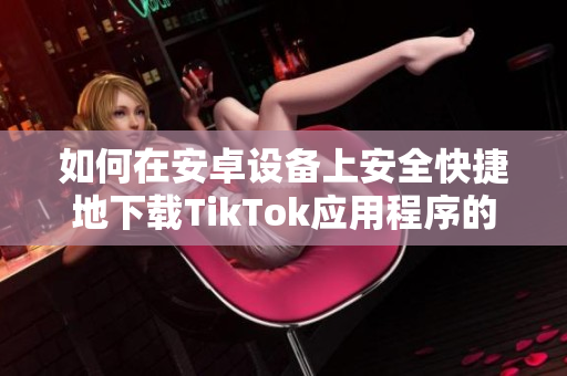 如何在安卓设备上安全快捷地下载TikTok应用程序的方法解析