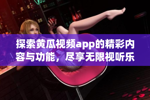 探索黄瓜视频app的精彩内容与功能，尽享无限视听乐趣
