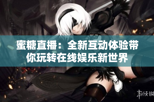 蜜糖直播：全新互动体验带你玩转在线娱乐新世界