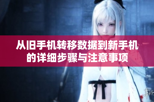 从旧手机转移数据到新手机的详细步骤与注意事项