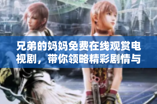 兄弟的妈妈免费在线观赏电视剧，带你领略精彩剧情与情感纠葛